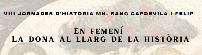 VIII JORNADES D’HISTÒRIA MN. SANÇ CAPDEVILA I FELIP. EN FEMENÍ. LA DONA AL LLARG DE LA HISTÒRIA